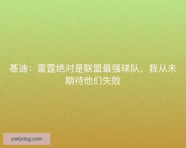 基迪:雷霆绝对是联盟最强球队,我从未期待他们失败 基迪:雷霆绝对是联盟最强球队,我从未期待他们失败