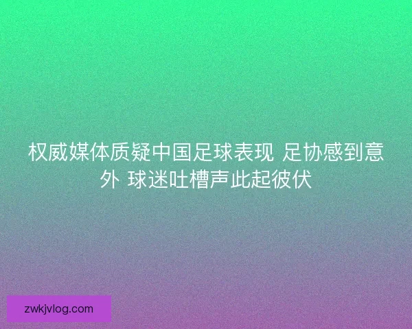 权威媒体质疑中国足球表现 足协感到意外 球迷吐槽声此起彼伏 权威媒体质疑中国足球表现 足协感到意外 球迷吐槽声此起彼伏