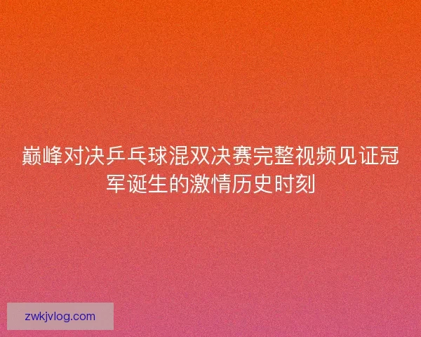 巅峰对决乒乓球混双决赛完整视频见证冠军诞生的激情历史时刻 巅峰对决乒乓球混双决赛完整视频见证冠军诞生的激情历史时刻