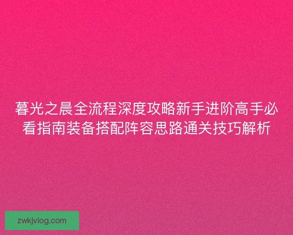 暮光之晨全流程深度攻略新手进阶高手必看指南装备搭配阵容思路通关技巧解析