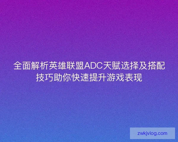 全面解析英雄联盟ADC天赋选择及搭配技巧助你快速提升游戏表现