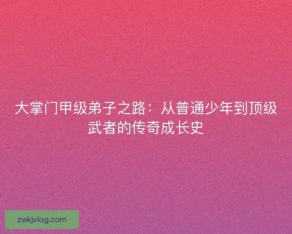 大掌门甲级弟子之路：从普通少年到顶级武者的传奇成长史
