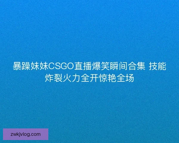 暴躁妹妹CSGO直播爆笑瞬间合集 技能炸裂火力全开惊艳全场