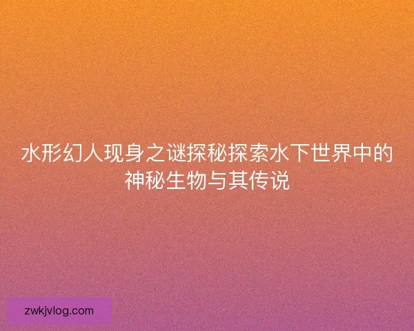 水形幻人现身之谜探秘探索水下世界中的神秘生物与其传说