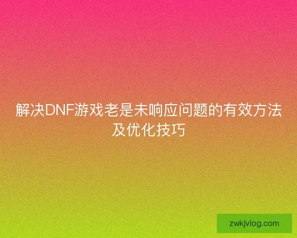 解决DNF游戏老是未响应问题的有效方法及优化技巧 解决DNF游戏老是未响应问题的有效方法及优化技巧