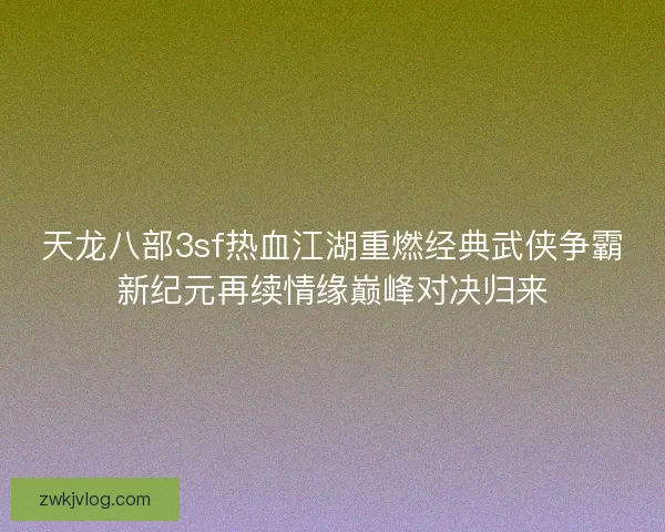 天龙八部3sf热血江湖重燃经典武侠争霸新纪元再续情缘巅峰对决归来
