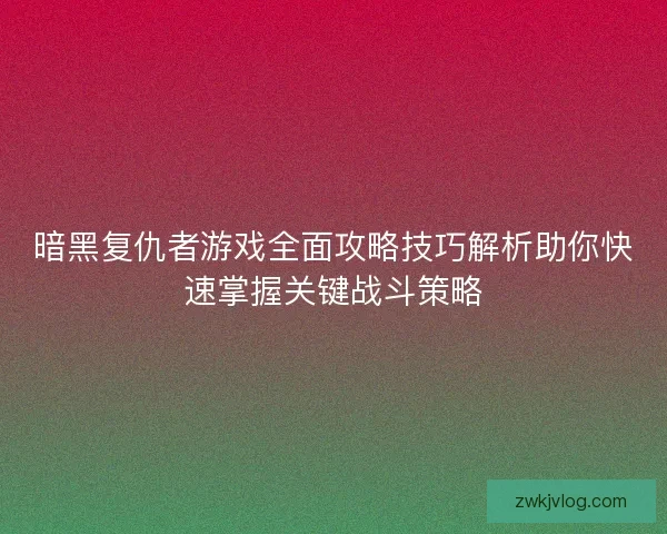 暗黑复仇者游戏全面攻略技巧解析助你快速掌握关键战斗策略
