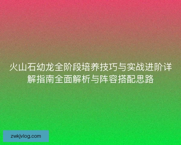 火山石幼龙全阶段培养技巧与实战进阶详解指南全面解析与阵容搭配思路