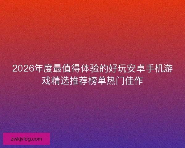 2026年度最值得体验的好玩安卓手机游戏精选推荐榜单热门佳作