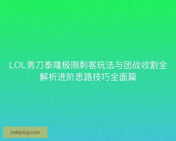 LOL男刀泰隆极限刺客玩法与团战收割全解析进阶思路技巧全面篇