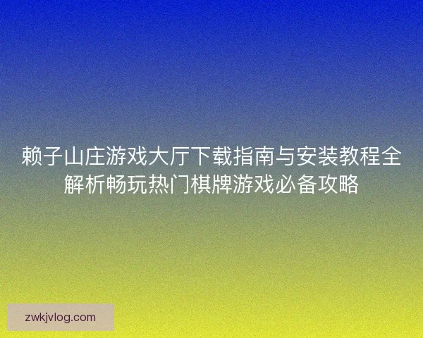赖子山庄游戏大厅下载指南与安装教程全解析畅玩热门棋牌游戏必备攻略