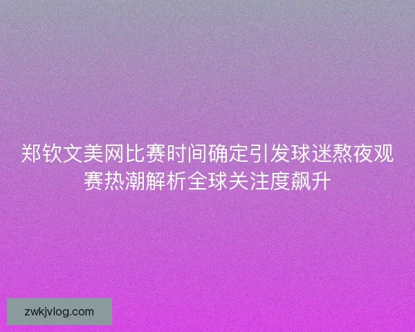 郑钦文美网比赛时间确定引发球迷熬夜观赛热潮解析全球关注度飙升