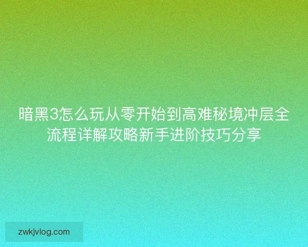 暗黑3怎么玩从零开始到高难秘境冲层全流程详解攻略新手进阶技巧分享
