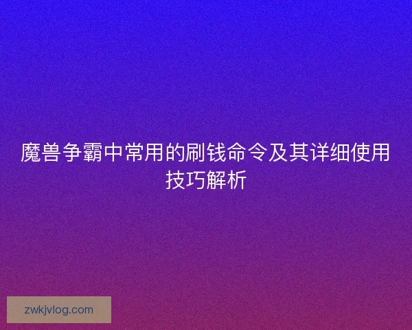 魔兽争霸中常用的刷钱命令及其详细使用技巧解析
