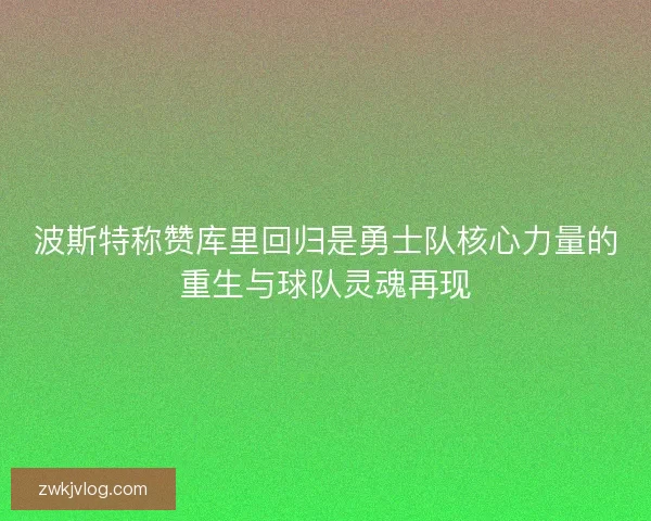 波斯特称赞库里回归是勇士队核心力量的重生与球队灵魂再现 波斯特称赞库里回归是勇士队核心力量的重生与球队灵魂再现