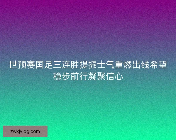 世预赛国足三连胜提振士气重燃出线希望稳步前行凝聚信心 世预赛国足三连胜提振士气重燃出线希望稳步前行凝聚信心