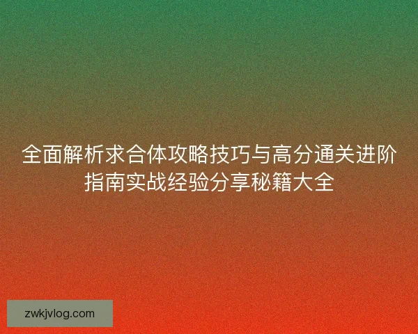 全面解析求合体攻略技巧与高分通关进阶指南实战经验分享秘籍大全 全面解析求合体攻略技巧与高分通关进阶指南实战经验分享秘籍大全