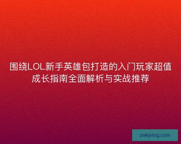 围绕LOL新手英雄包打造的入门玩家超值成长指南全面解析与实战推荐