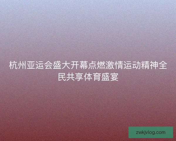 杭州亚运会盛大开幕点燃激情运动精神全民共享体育盛宴