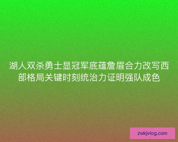 湖人双杀勇士显冠军底蕴詹眉合力改写西部格局关键时刻统治力证明强队成色 湖人双杀勇士显冠军底蕴詹眉合力改写西部格局关键时刻统治力证明强队成色