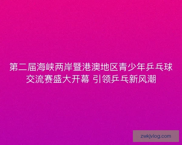 第二届海峡两岸暨港澳地区青少年乒乓球交流赛盛大开幕 引领乒乓新风潮 第二届海峡两岸暨港澳地区青少年乒乓球交流赛盛大开幕 引领乒乓新风潮