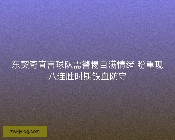 东契奇直言球队需警惕自满情绪 盼重现八连胜时期铁血防守