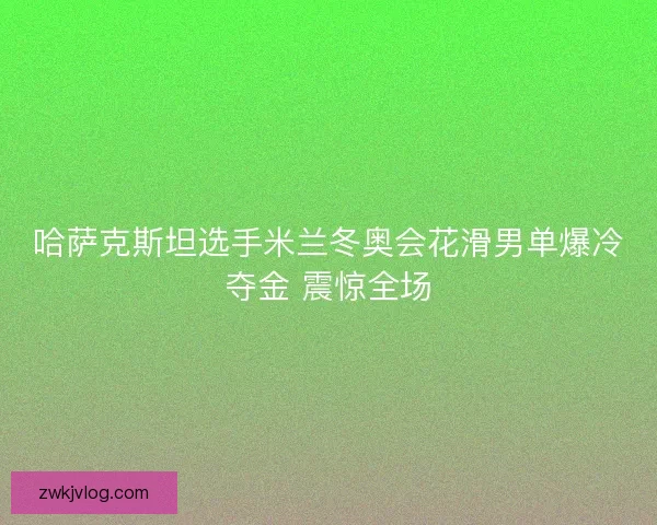 哈萨克斯坦选手米兰冬奥会花滑男单爆冷夺金 震惊全场