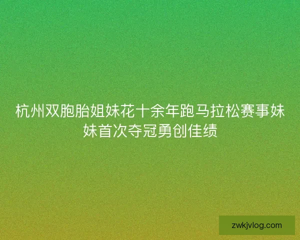杭州双胞胎姐妹花十余年跑马拉松赛事妹妹首次夺冠勇创佳绩
