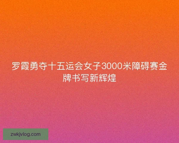 罗霞勇夺十五运会女子3000米障碍赛金牌书写新辉煌