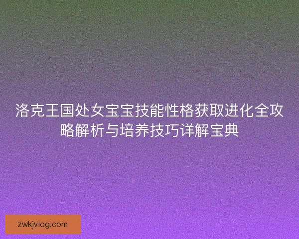 洛克王国处女宝宝技能性格获取进化全攻略解析与培养技巧详解宝典 洛克王国处女宝宝技能性格获取进化全攻略解析与培养技巧详解宝典