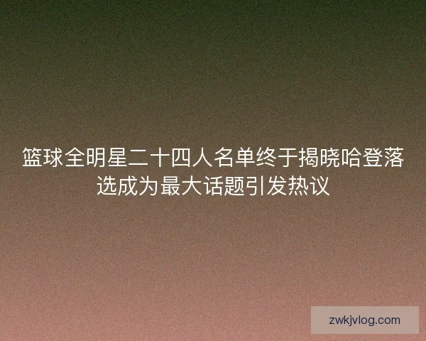 篮球全明星二十四人名单终于揭晓哈登落选成为最大话题引发热议