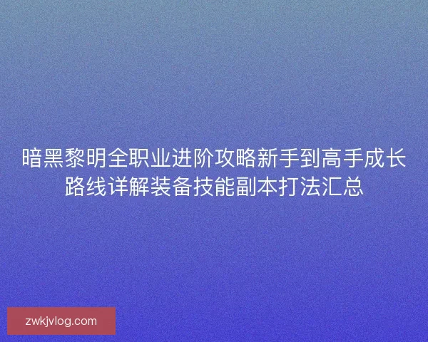 暗黑黎明全职业进阶攻略新手到高手成长路线详解装备技能副本打法汇总 暗黑黎明全职业进阶攻略新手到高手成长路线详解装备技能副本打法汇总