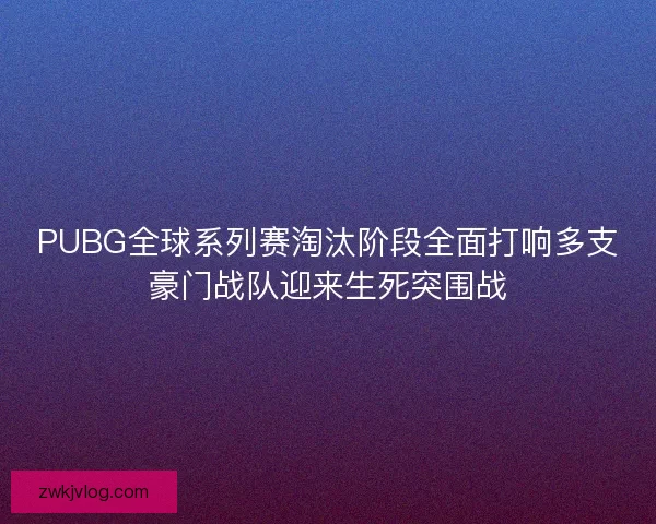 PUBG全球系列赛淘汰阶段全面打响多支豪门战队迎来生死突围战 PUBG全球系列赛淘汰阶段全面打响多支豪门战队迎来生死突围战