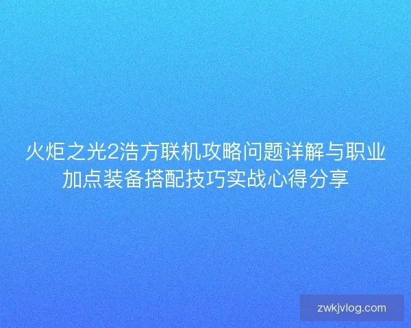 火炬之光2浩方联机攻略问题详解与职业加点装备搭配技巧实战心得分享 火炬之光2浩方联机攻略问题详解与职业加点装备搭配技巧实战心得分享