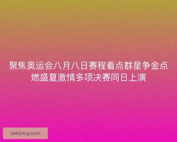 聚焦奥运会八月八日赛程看点群星争金点燃盛夏激情多项决赛同日上演 聚焦奥运会八月八日赛程看点群星争金点燃盛夏激情多项决赛同日上演