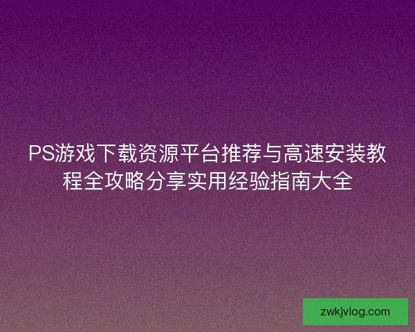 PS游戏下载资源平台推荐与高速安装教程全攻略分享实用经验指南大全