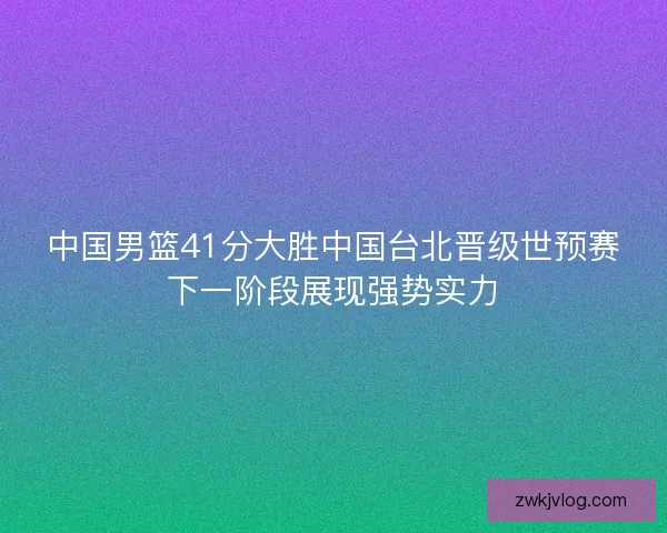 中国男篮41分大胜中国台北晋级世预赛下一阶段展现强势实力
