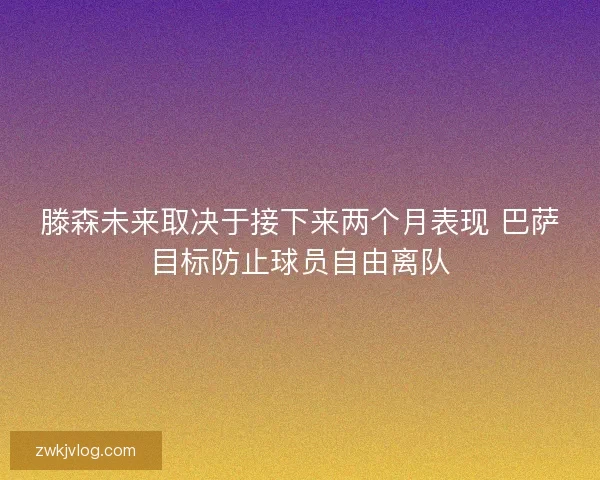 滕森未来取决于接下来两个月表现 巴萨目标防止球员自由离队