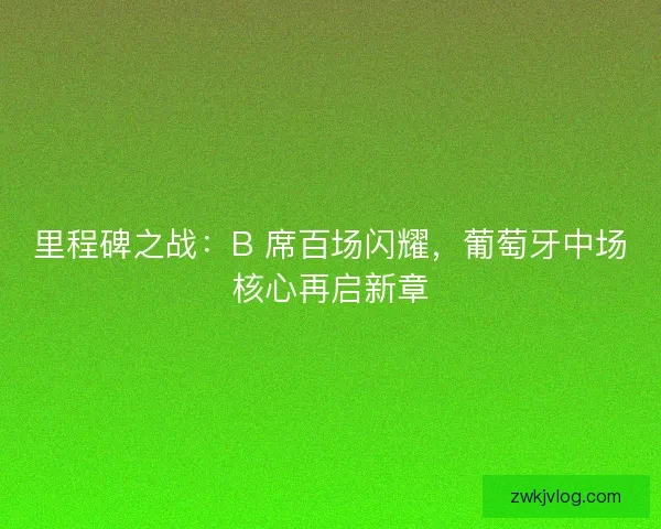 里程碑之战：B 席百场闪耀，葡萄牙中场核心再启新章