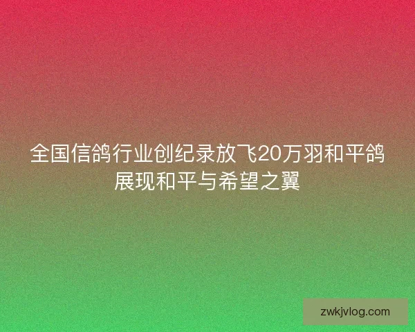 全国信鸽行业创纪录放飞20万羽和平鸽展现和平与希望之翼 全国信鸽行业创纪录放飞20万羽和平鸽展现和平与希望之翼