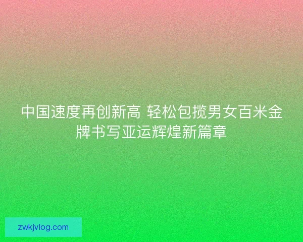 中国速度再创新高 轻松包揽男女百米金牌书写亚运辉煌新篇章 中国速度再创新高 轻松包揽男女百米金牌书写亚运辉煌新篇章