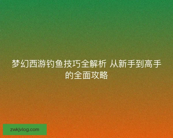 梦幻西游钓鱼技巧全解析 从新手到高手的全面攻略