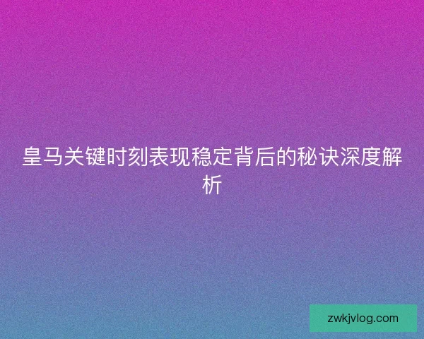 皇马关键时刻表现稳定背后的秘诀深度解析 皇马关键时刻表现稳定背后的秘诀深度解析