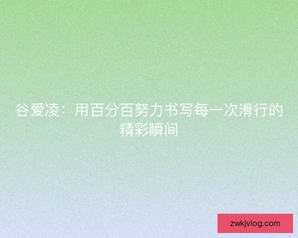 谷爱凌:用百分百努力书写每一次滑行的精彩瞬间 谷爱凌:用百分百努力书写每一次滑行的精彩瞬间