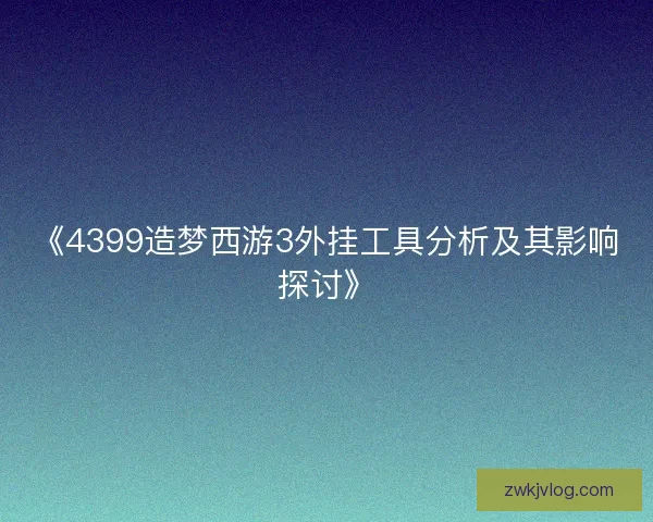 《4399造梦西游3外挂工具分析及其影响探讨》 《4399造梦西游3外挂工具分析及其影响探讨》
